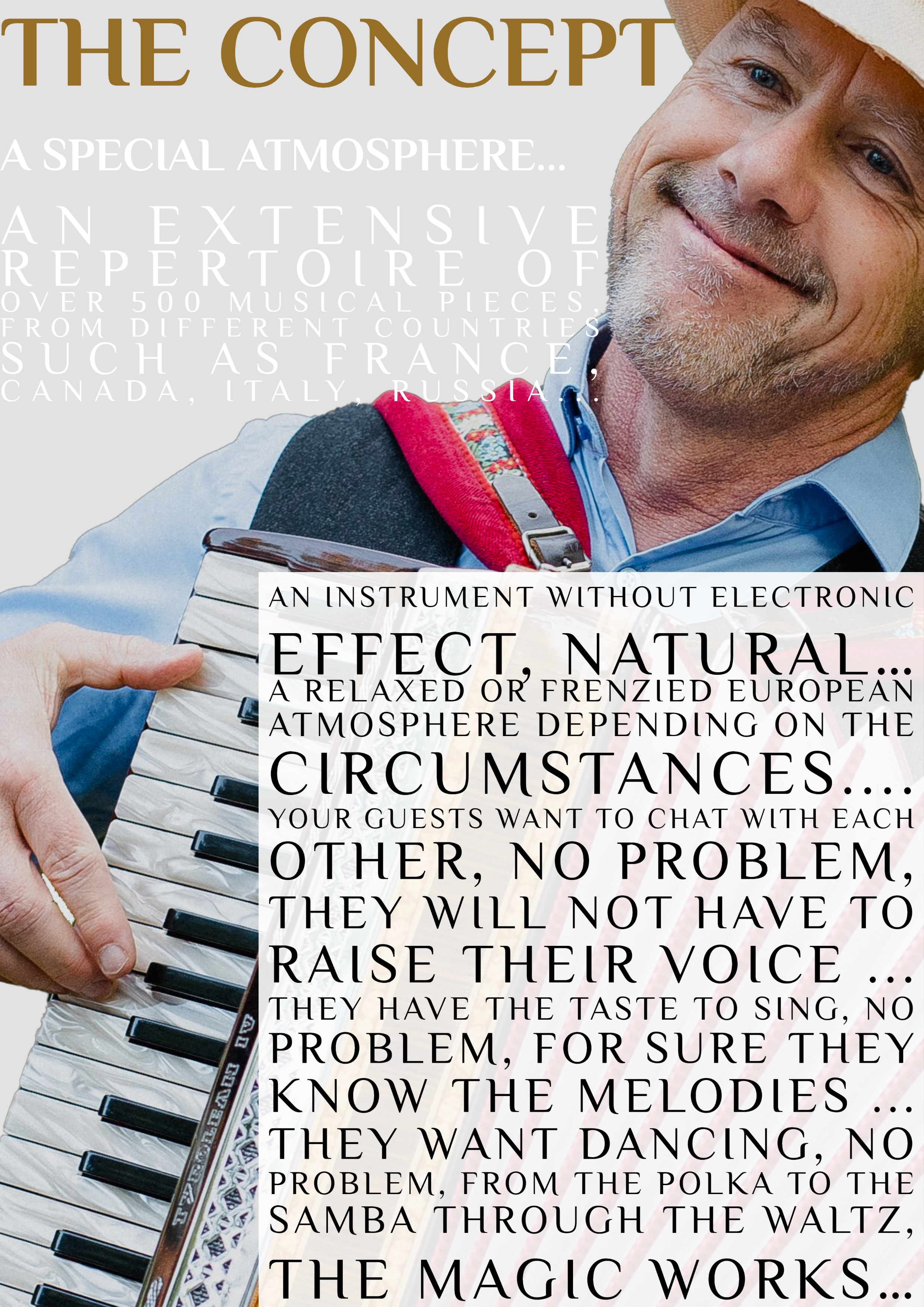 Avec un répertoire de plus de 500 pièces, du Québec, de la France, de l'Italie, de l'Allemagne, de la Hongrie... Du tango à la valse sans oublier la polka, la samba...Un instrument sans effet électronique, NATUREL...Ambiance européenne décontractée ou endiablée selon les circonstances....Vos convives ont le goût de jaser entre eux, pas de problème, ils n'auront pas à hausser la voix...Ils ont le goût de chanter, pas de problème, c'est sûr et certain qu'ils connaissent les mélodies...Ils ont le goût de danser, pas de problème, de la Polka à la Samba en passant par la Valse, la magie opère... 
